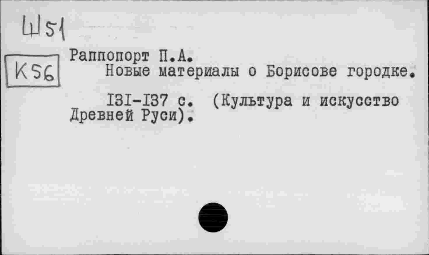 ﻿ым

Раппопорт П.А.
Новые материалы о Борисове городке
I3I-I37 с. (Культура и искусство Древней Руси).